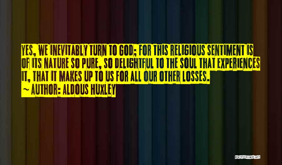 Aldous Huxley Quotes: Yes, We Inevitably Turn To God; For This Religious Sentiment Is Of Its Nature So Pure, So Delightful To The