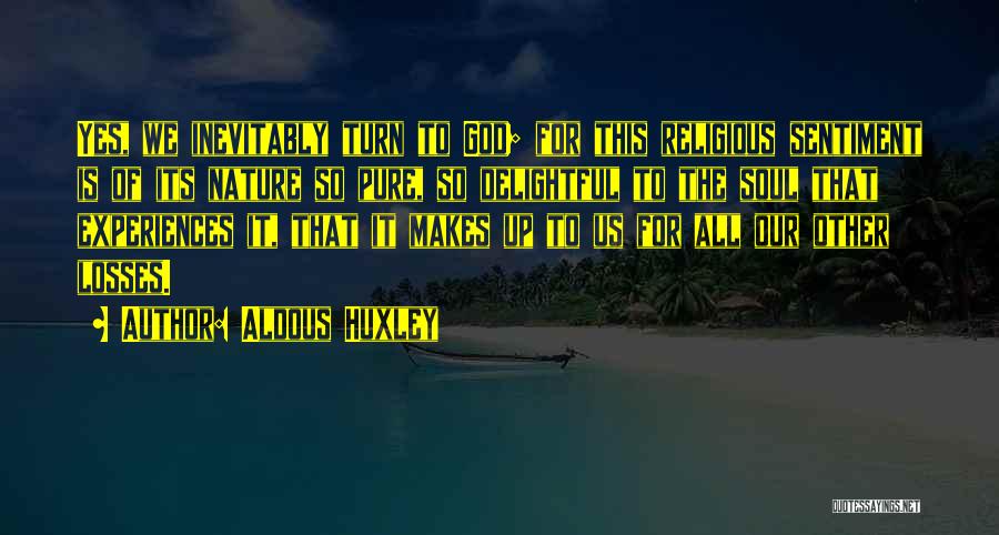 Aldous Huxley Quotes: Yes, We Inevitably Turn To God; For This Religious Sentiment Is Of Its Nature So Pure, So Delightful To The