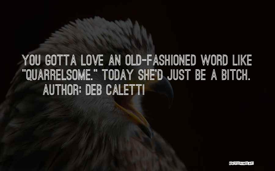 Deb Caletti Quotes: You Gotta Love An Old-fashioned Word Like Quarrelsome. Today She'd Just Be A Bitch.