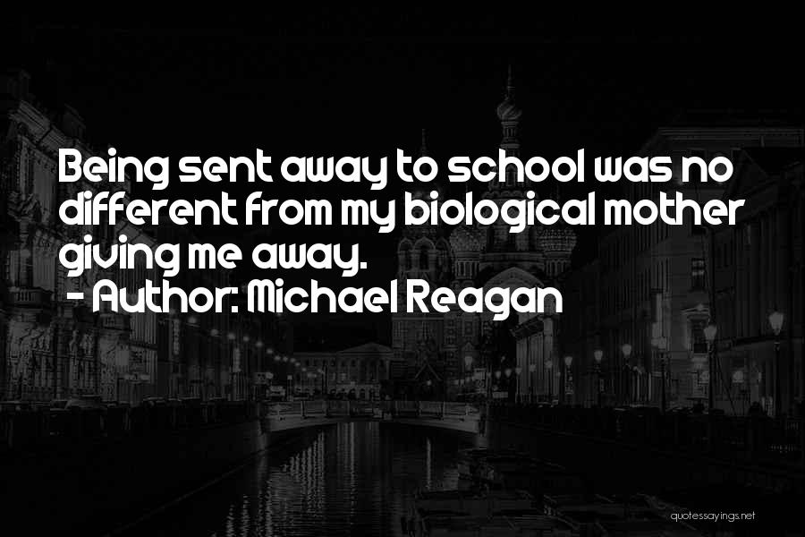 Michael Reagan Quotes: Being Sent Away To School Was No Different From My Biological Mother Giving Me Away.