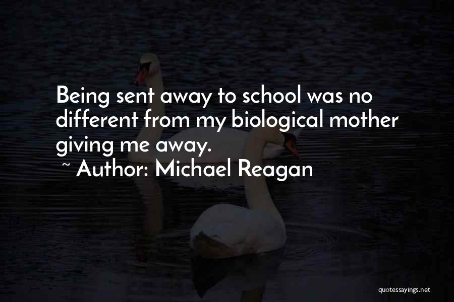 Michael Reagan Quotes: Being Sent Away To School Was No Different From My Biological Mother Giving Me Away.