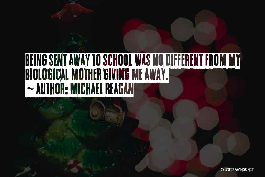 Michael Reagan Quotes: Being Sent Away To School Was No Different From My Biological Mother Giving Me Away.