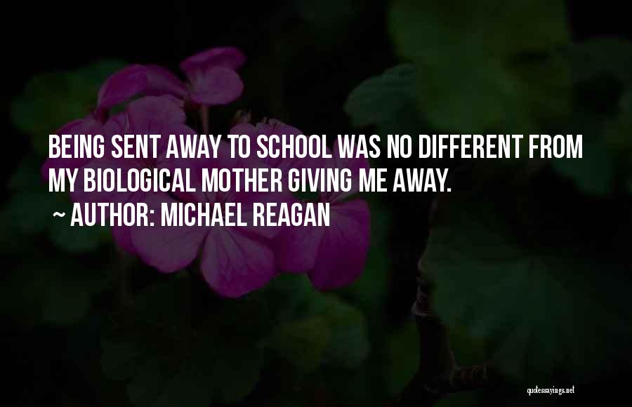 Michael Reagan Quotes: Being Sent Away To School Was No Different From My Biological Mother Giving Me Away.