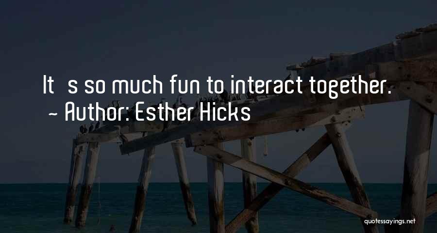 Esther Hicks Quotes: It's So Much Fun To Interact Together.