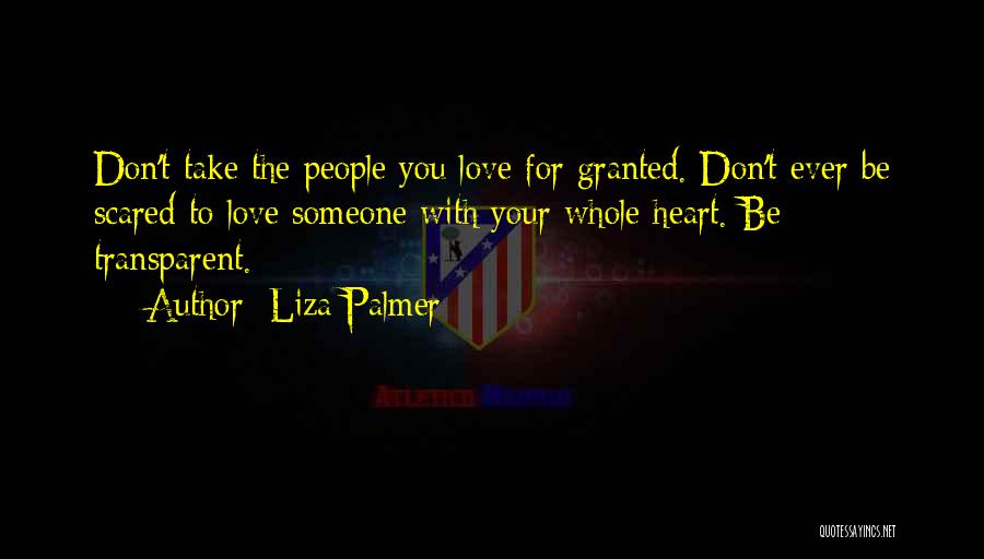 Liza Palmer Quotes: Don't Take The People You Love For Granted. Don't Ever Be Scared To Love Someone With Your Whole Heart. Be