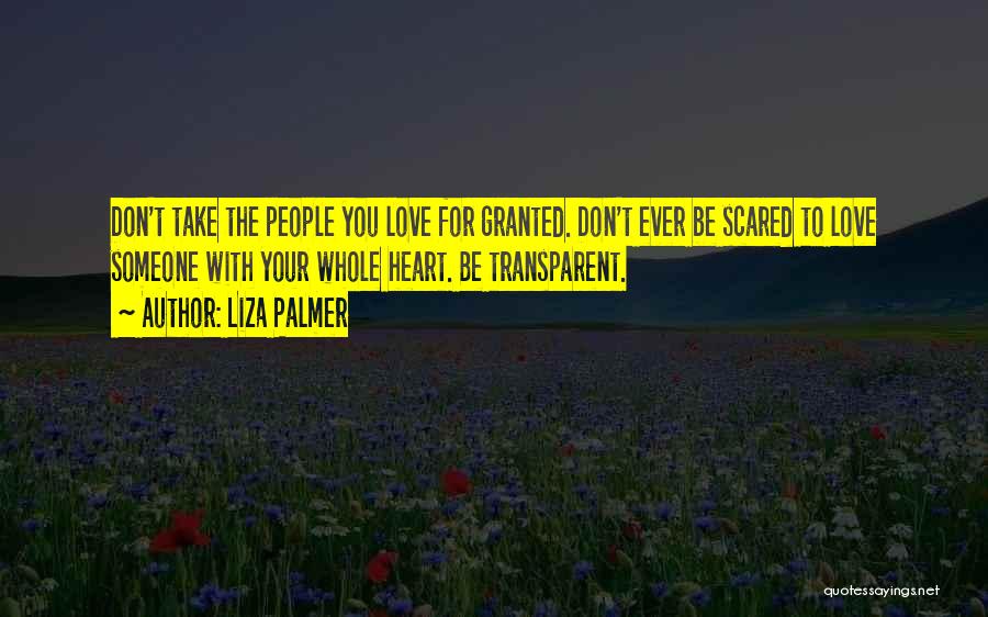 Liza Palmer Quotes: Don't Take The People You Love For Granted. Don't Ever Be Scared To Love Someone With Your Whole Heart. Be