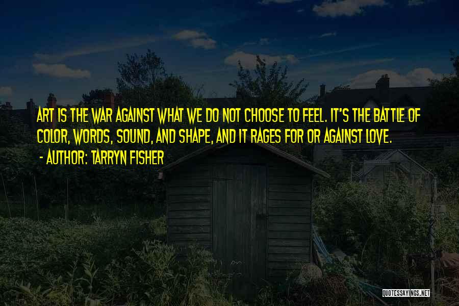 Tarryn Fisher Quotes: Art Is The War Against What We Do Not Choose To Feel. It's The Battle Of Color, Words, Sound, And