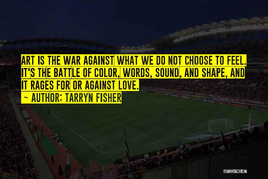 Tarryn Fisher Quotes: Art Is The War Against What We Do Not Choose To Feel. It's The Battle Of Color, Words, Sound, And