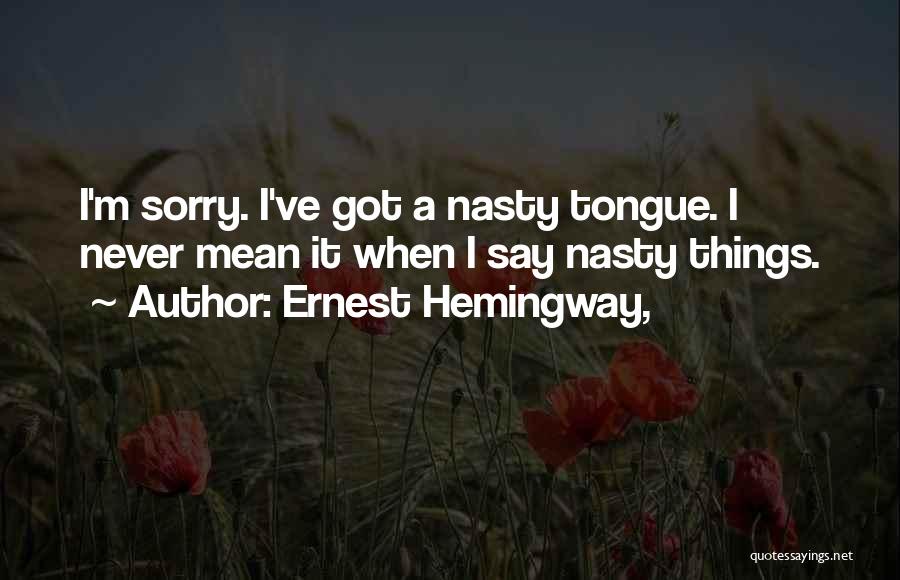 Ernest Hemingway, Quotes: I'm Sorry. I've Got A Nasty Tongue. I Never Mean It When I Say Nasty Things.