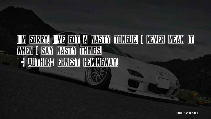 Ernest Hemingway, Quotes: I'm Sorry. I've Got A Nasty Tongue. I Never Mean It When I Say Nasty Things.