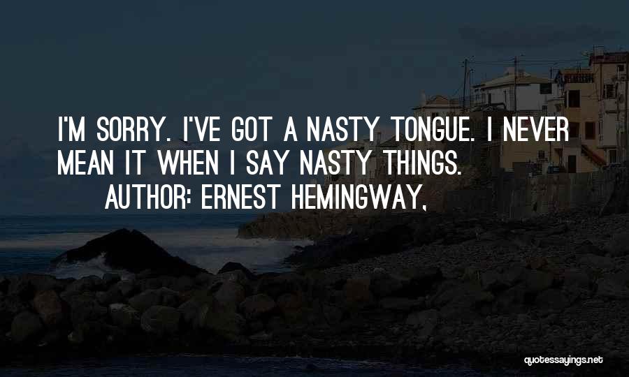 Ernest Hemingway, Quotes: I'm Sorry. I've Got A Nasty Tongue. I Never Mean It When I Say Nasty Things.