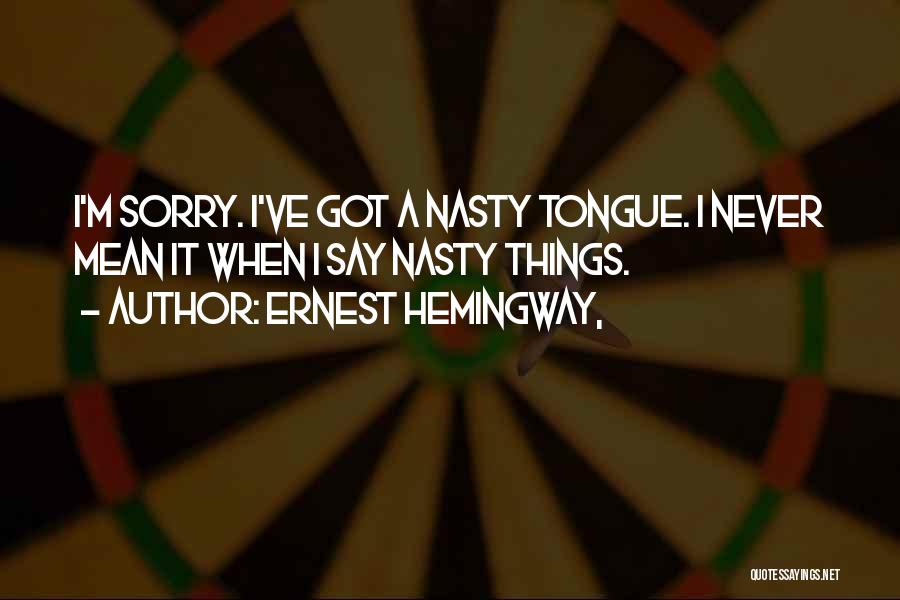 Ernest Hemingway, Quotes: I'm Sorry. I've Got A Nasty Tongue. I Never Mean It When I Say Nasty Things.