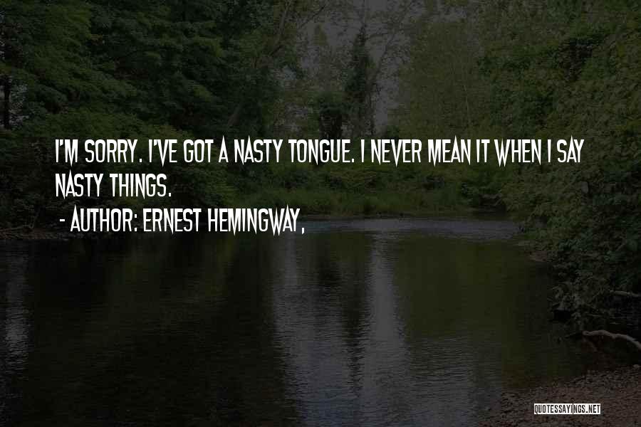 Ernest Hemingway, Quotes: I'm Sorry. I've Got A Nasty Tongue. I Never Mean It When I Say Nasty Things.