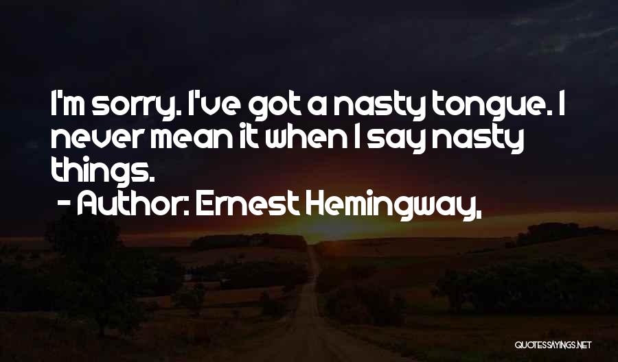 Ernest Hemingway, Quotes: I'm Sorry. I've Got A Nasty Tongue. I Never Mean It When I Say Nasty Things.