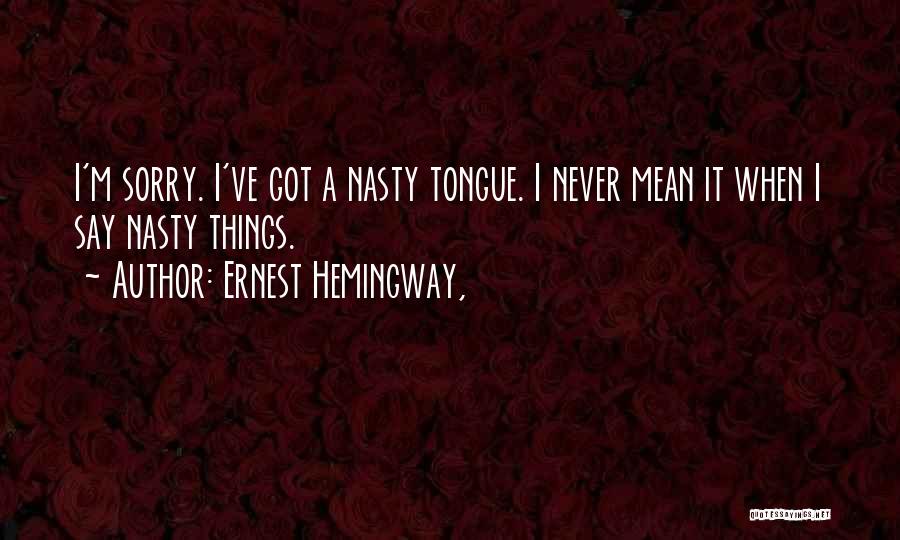 Ernest Hemingway, Quotes: I'm Sorry. I've Got A Nasty Tongue. I Never Mean It When I Say Nasty Things.