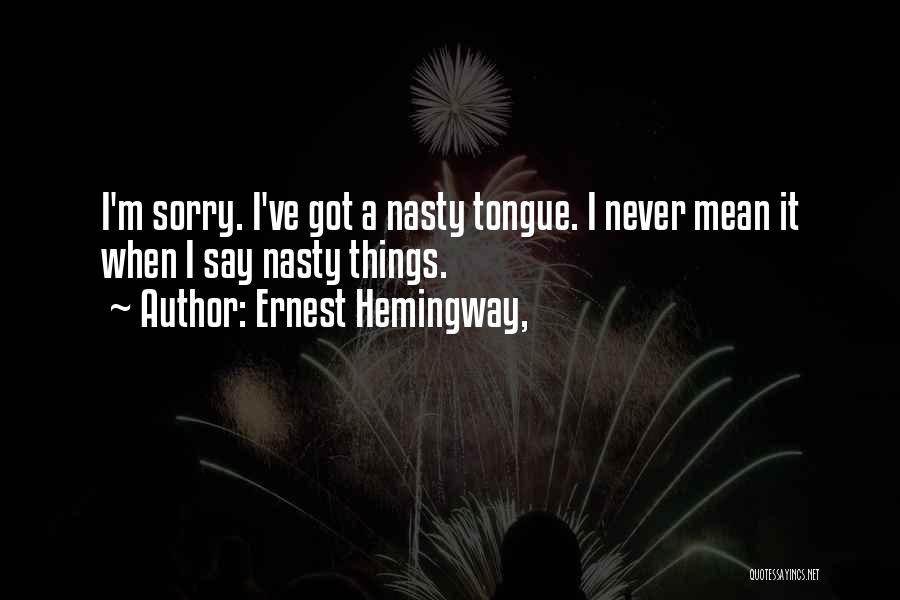Ernest Hemingway, Quotes: I'm Sorry. I've Got A Nasty Tongue. I Never Mean It When I Say Nasty Things.