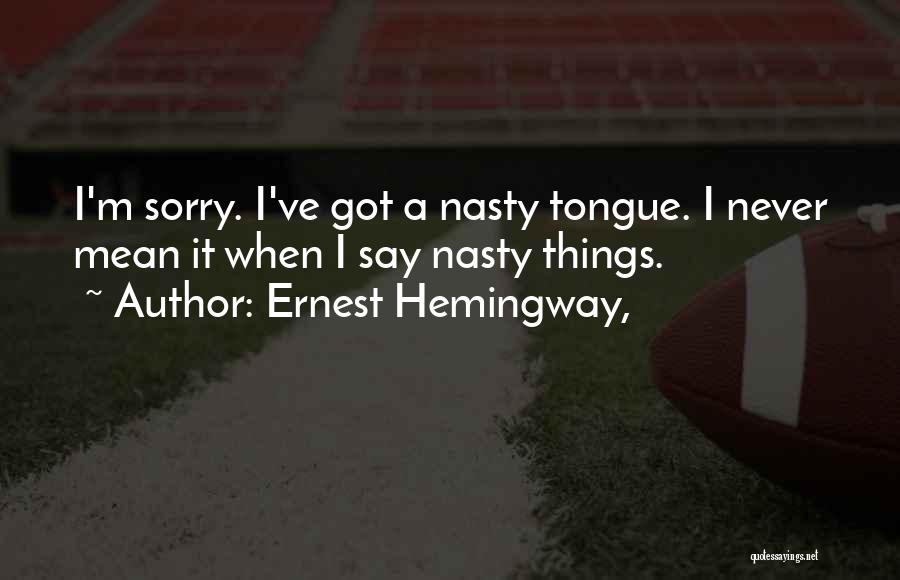Ernest Hemingway, Quotes: I'm Sorry. I've Got A Nasty Tongue. I Never Mean It When I Say Nasty Things.