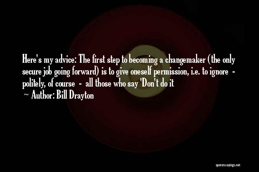 Bill Drayton Quotes: Here's My Advice: The First Step To Becoming A Changemaker (the Only Secure Job Going Forward) Is To Give Oneself