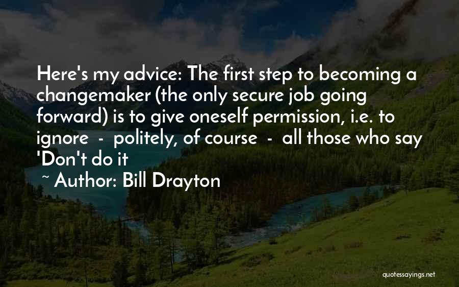 Bill Drayton Quotes: Here's My Advice: The First Step To Becoming A Changemaker (the Only Secure Job Going Forward) Is To Give Oneself