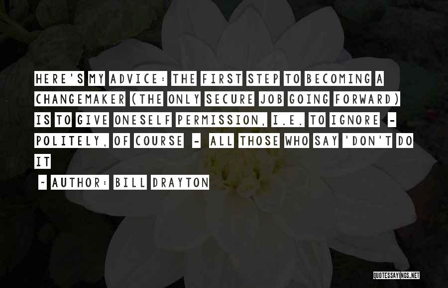 Bill Drayton Quotes: Here's My Advice: The First Step To Becoming A Changemaker (the Only Secure Job Going Forward) Is To Give Oneself