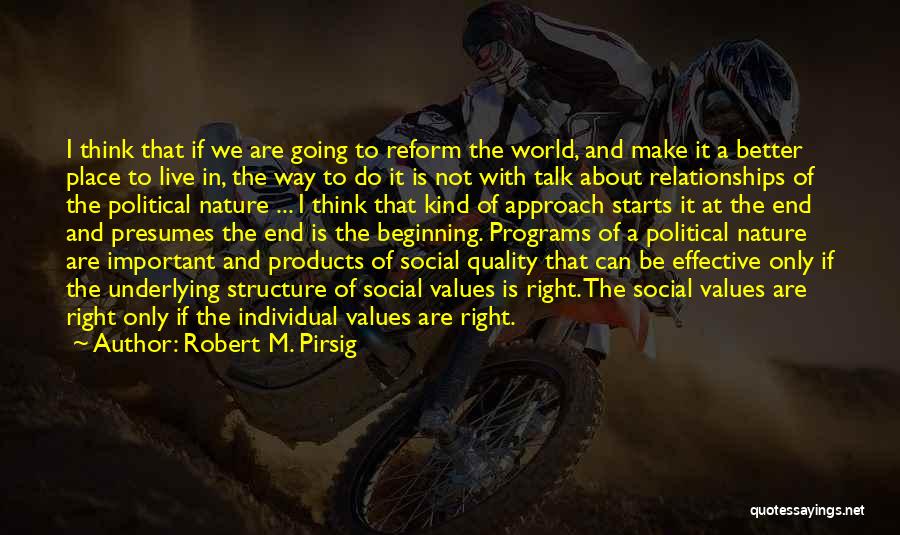 Robert M. Pirsig Quotes: I Think That If We Are Going To Reform The World, And Make It A Better Place To Live In,