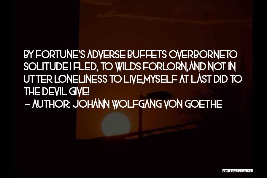 Johann Wolfgang Von Goethe Quotes: By Fortune's Adverse Buffets Overborneto Solitude I Fled, To Wilds Forlorn,and Not In Utter Loneliness To Live,myself At Last Did