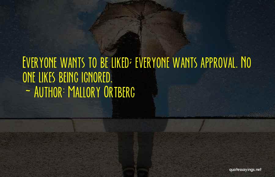 Mallory Ortberg Quotes: Everyone Wants To Be Liked; Everyone Wants Approval. No One Likes Being Ignored.