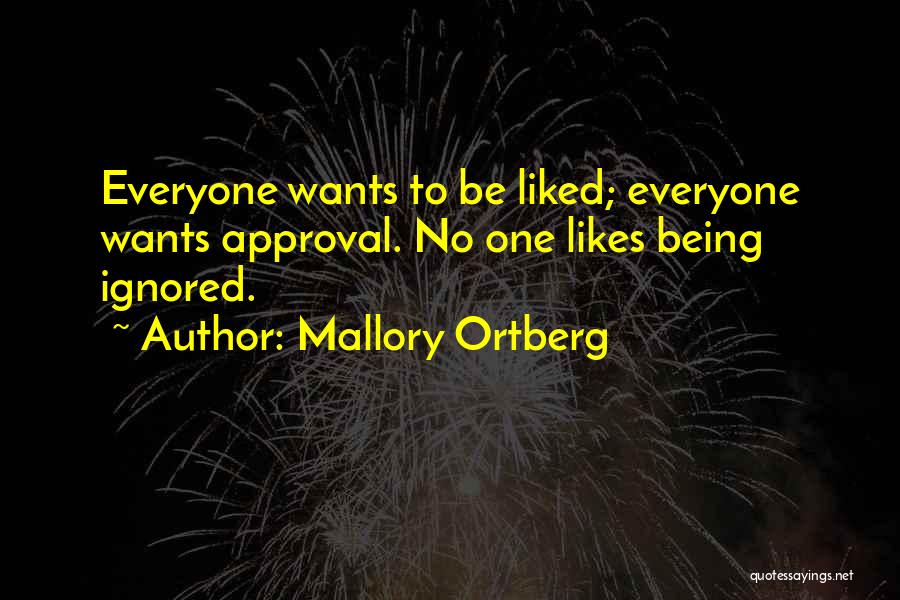 Mallory Ortberg Quotes: Everyone Wants To Be Liked; Everyone Wants Approval. No One Likes Being Ignored.
