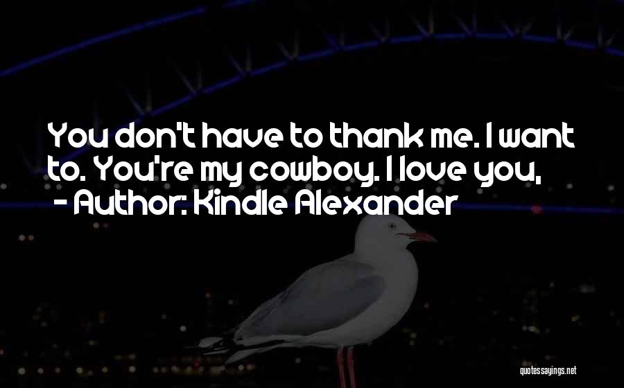 Kindle Alexander Quotes: You Don't Have To Thank Me. I Want To. You're My Cowboy. I Love You,