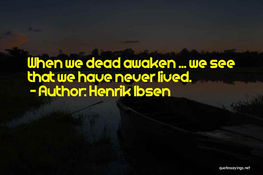 Henrik Ibsen Quotes: When We Dead Awaken ... We See That We Have Never Lived.