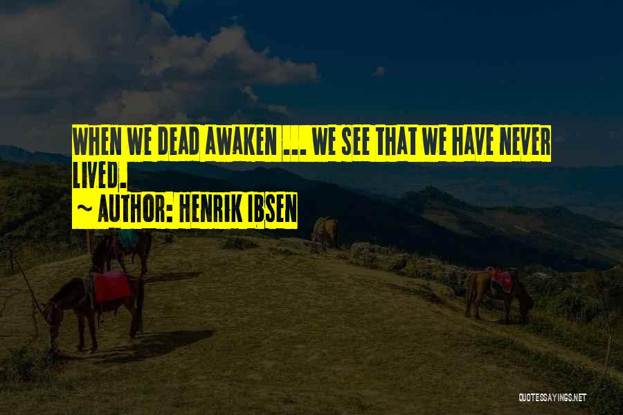 Henrik Ibsen Quotes: When We Dead Awaken ... We See That We Have Never Lived.