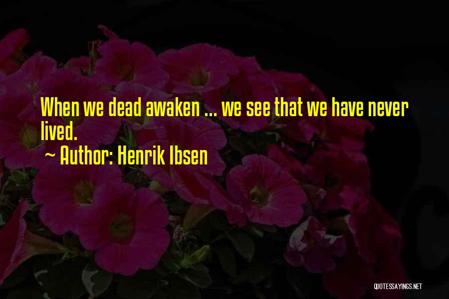 Henrik Ibsen Quotes: When We Dead Awaken ... We See That We Have Never Lived.