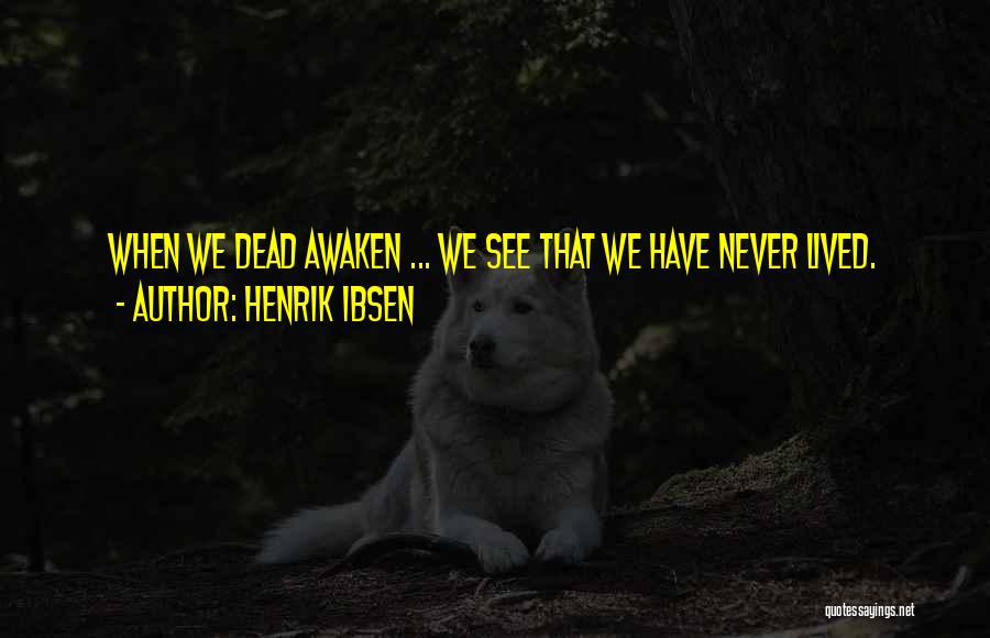 Henrik Ibsen Quotes: When We Dead Awaken ... We See That We Have Never Lived.