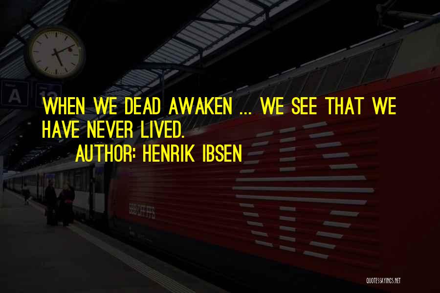 Henrik Ibsen Quotes: When We Dead Awaken ... We See That We Have Never Lived.