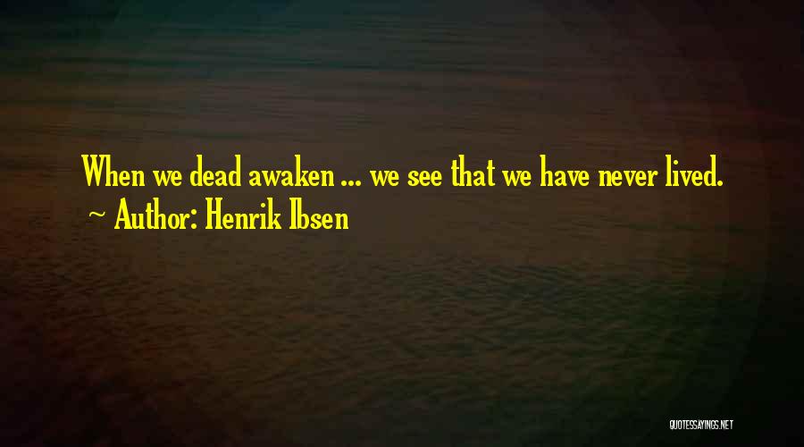 Henrik Ibsen Quotes: When We Dead Awaken ... We See That We Have Never Lived.