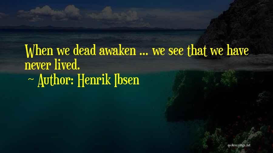 Henrik Ibsen Quotes: When We Dead Awaken ... We See That We Have Never Lived.