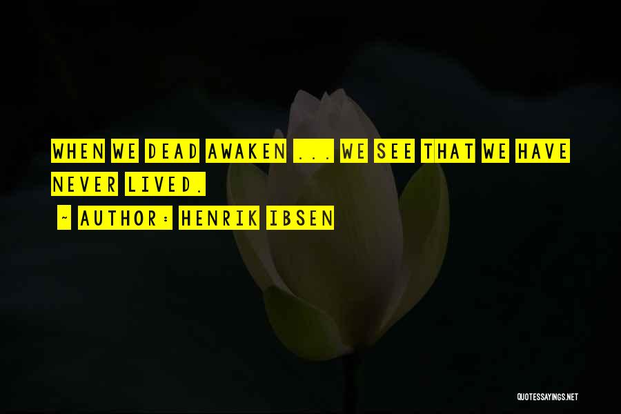 Henrik Ibsen Quotes: When We Dead Awaken ... We See That We Have Never Lived.