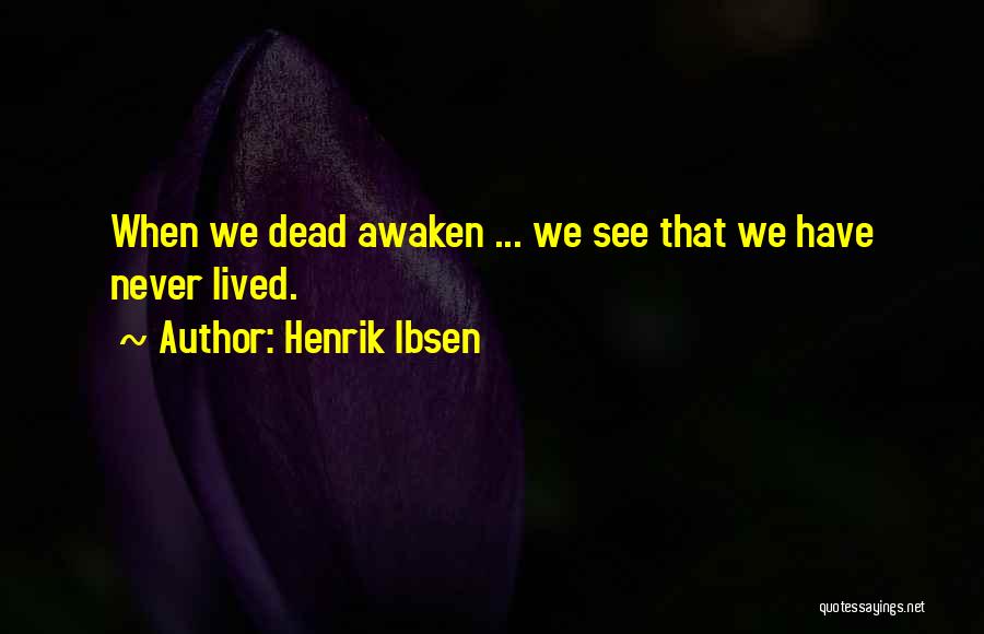 Henrik Ibsen Quotes: When We Dead Awaken ... We See That We Have Never Lived.