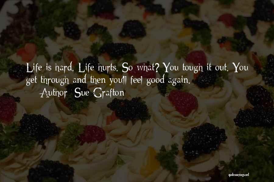 Sue Grafton Quotes: Life Is Hard. Life Hurts. So What? You Tough It Out. You Get Through And Then You'll Feel Good Again.