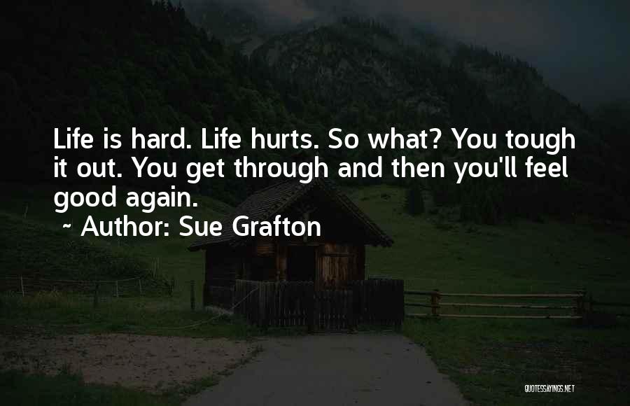 Sue Grafton Quotes: Life Is Hard. Life Hurts. So What? You Tough It Out. You Get Through And Then You'll Feel Good Again.