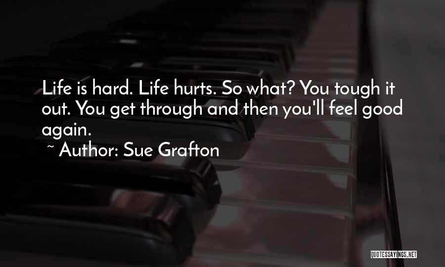 Sue Grafton Quotes: Life Is Hard. Life Hurts. So What? You Tough It Out. You Get Through And Then You'll Feel Good Again.