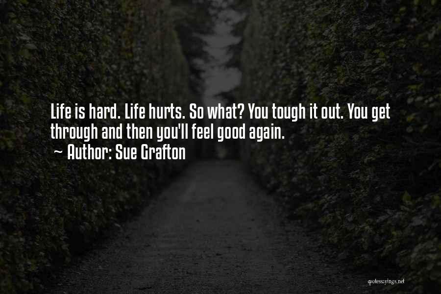 Sue Grafton Quotes: Life Is Hard. Life Hurts. So What? You Tough It Out. You Get Through And Then You'll Feel Good Again.