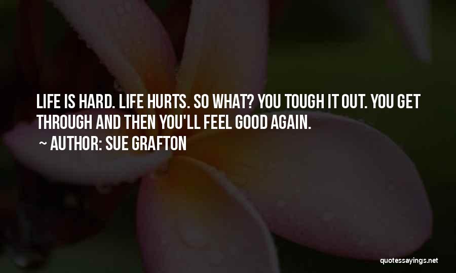 Sue Grafton Quotes: Life Is Hard. Life Hurts. So What? You Tough It Out. You Get Through And Then You'll Feel Good Again.