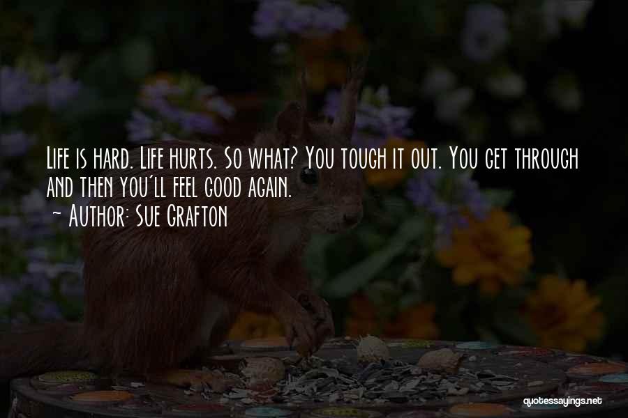 Sue Grafton Quotes: Life Is Hard. Life Hurts. So What? You Tough It Out. You Get Through And Then You'll Feel Good Again.