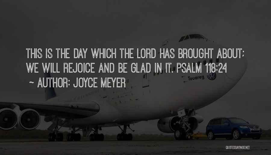 Joyce Meyer Quotes: This Is The Day Which The Lord Has Brought About; We Will Rejoice And Be Glad In It. Psalm 118:24