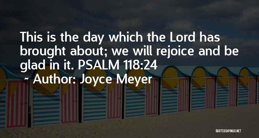 Joyce Meyer Quotes: This Is The Day Which The Lord Has Brought About; We Will Rejoice And Be Glad In It. Psalm 118:24