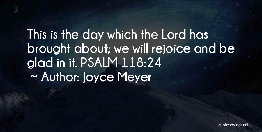 Joyce Meyer Quotes: This Is The Day Which The Lord Has Brought About; We Will Rejoice And Be Glad In It. Psalm 118:24
