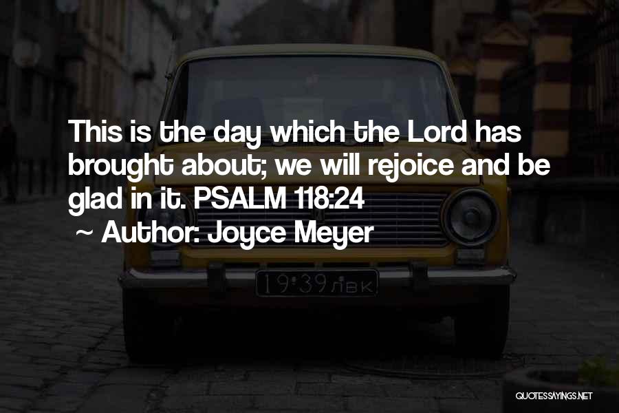 Joyce Meyer Quotes: This Is The Day Which The Lord Has Brought About; We Will Rejoice And Be Glad In It. Psalm 118:24