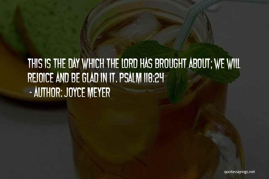 Joyce Meyer Quotes: This Is The Day Which The Lord Has Brought About; We Will Rejoice And Be Glad In It. Psalm 118:24
