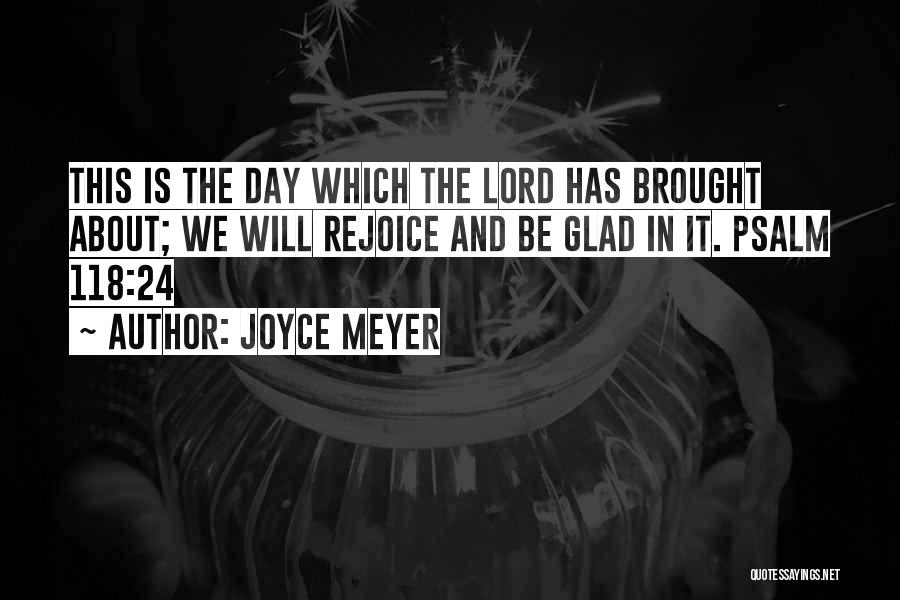 Joyce Meyer Quotes: This Is The Day Which The Lord Has Brought About; We Will Rejoice And Be Glad In It. Psalm 118:24